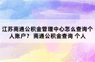 江苏南通公积金管理中心怎么查询个人账户？ 南通公积金查询 个人